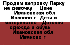 Продам ветровку“Парку“ на девочку. › Цена ­ 1 500 - Ивановская обл., Иваново г. Дети и материнство » Детская одежда и обувь   . Ивановская обл.,Иваново г.